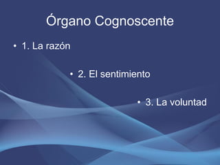 Órgano Cognoscente
• 1. La razón

            • 2. El sentimiento

                           • 3. La voluntad
 
