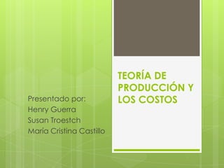 TEORÍA DE
                          PRODUCCIÓN Y
Presentado por:           LOS COSTOS
Henry Guerra
Susan Troestch
María Cristina Castillo
 