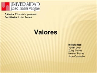 Valores Cátedra : Ética de la profesión Facilitador : Luisa Torres Integrantes: Yudith Leon Zulay Torres Hernan Porras Jhon Caraballo 