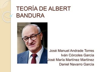 TEORÍA DE ALBERT
BANDURA
José Manuel Andrade Torres
Iván Córcoles García
José María Martínez Martínez
Daniel Navarro García
 