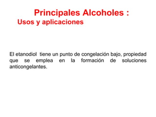 Principales Alcoholes :
   Usos y aplicaciones



El etanodiol tiene un punto de congelación bajo, propiedad
que se emplea en la formación de soluciones
anticongelantes.
 