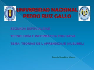 UNIVERSIDAD NACIONAL  PEDRO RUIZ GALLO SEGUNDA ESPECIALIDAD  TECNOLOGÍA E INFORMÁTICA EDUCATIVA TEMA: TEORÍAS DE L APRENDIZAJE (AUSUBEL) Rosario Benedicto Minaya 