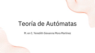 M. en C. Yeredith Giovanna Mora Martínez
Teoría de Autómatas
 