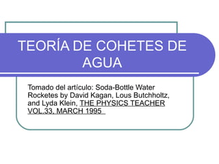 TEORÍA DE COHETES DE AGUA Tomado del artículo: Soda-Bottle Water Rocketes by David Kagan, Lous Butchholtz, and Lyda Klein,  THE PHYSICS TEACHER VOL.33, MARCH 1995  
