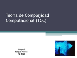 Teoría de Complejidad
Computacional (TCC)
Grupo 8
Raquel Núñez
12-1020
 