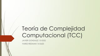 Teoría de Complejidad
Computacional (TCC)
JAVIER GONZALEZ 15-0532
YARED REDMAN 14-0620
 