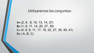 Utilizaremos los conjuntos: 
A= (2, 6 , 8, 10, 13, 14, 27) 
B= (1, 6, 11, 14, 20, 27, 30) 
C= (4, 6, 8, 11, 17, 19, 22, 27, 35, 40, 41) 
D= ( A, B, C) 
 