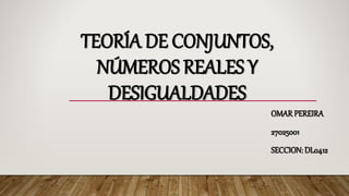 TEORÍA DE CONJUNTOS,
NÚMEROS REALES Y
DESIGUALDADES
OMAR PEREIRA
27025001
SECCION: DL0412
 