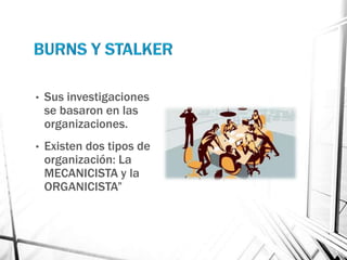 •   Sus investigaciones
    se basaron en las
    organizaciones.
•   Existen dos tipos de
    organización: La
    MECANICISTA y la
    ORGANICISTA”
 