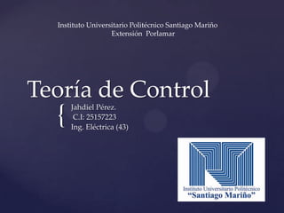 {
Teoría de Control
Jahdiel Pérez.
C.I: 25157223
Ing. Eléctrica (43)
Instituto Universitario Politécnico Santiago Mariño
Extensión Porlamar
 