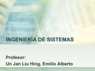 INGENIERÍA DE SISTEMAS 
Profesor: 
Un Jan Liu Hing, Emilio Alberto 
 