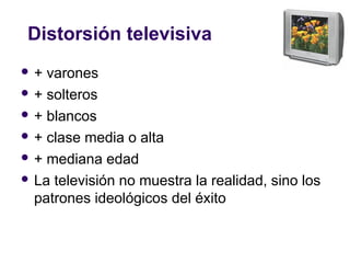 Distorsión televisiva
 + varones
 + solteros
 + blancos
 + clase media o alta
 + mediana edad
 La televisión no muestra la realidad, sino los
patrones ideológicos del éxito
 