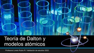 Teoría de Dalton y
modelos atómicos
Profesora Loreto Rubio R / Validación de estudios 2022
 