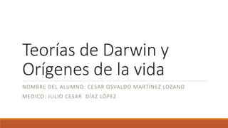 Teorías de Darwin y
Orígenes de la vida
NOMBRE DEL ALUMNO: CESAR OSVALDO MARTÍNEZ LOZANO
MEDICO: JULIO CESAR DÍAZ LÓPEZ
 