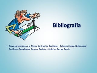 Bibliografía
• Breve aproximación a la Técnica de Árbol de Decisiones - Calancha Zuniga, Niefar Abgar
• Problemas Resueltos de Toma de Decisión – Federico Garriga Garzón
 