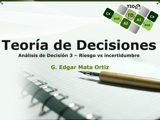 Teoría de Decisiones
Análisis de Decisión 3 – Riesgo vs incertidumbre
G. Edgar Mata Ortiz
 