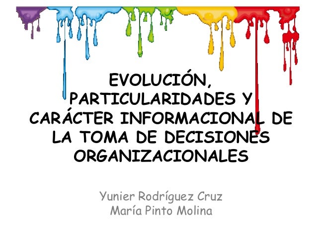 EVOLUCIÓN,
PARTICULARIDADES Y
CARÁCTER INFORMACIONAL DE
LA TOMA DE DECISIONES
ORGANIZACIONALES
Yunier Rodríguez Cruz
María...