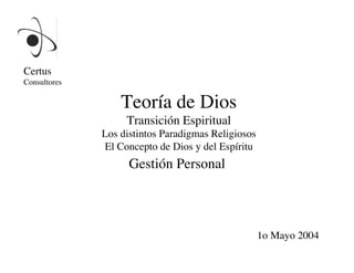 Certus
Consultores

                   Teoría de Dios
                    Transición Espiritual
               Los distintos Paradigmas Religiosos
               El Concepto de Dios y del Espíritu
                     Gestión Personal



                                                      1o Mayo 2004
 