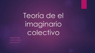 Teoría de el
imaginario
colectivoRUBÉN RAMÍREZ
SANDRA GÓMEZ
LILIANA SILVETI
 