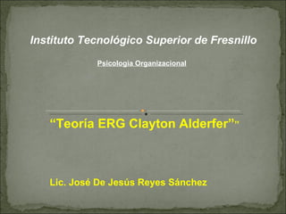 Psicología Organizacional Instituto Tecnológico Superior de Fresnillo “ Teoría ERG Clayton Alderfer” ” Lic. José De Jesús Reyes Sánchez 