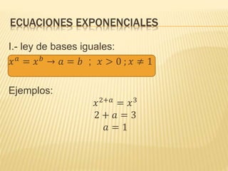 ECUACIONES EXPONENCIALES
I.- ley de bases iguales:
𝑥 𝑎
= 𝑥 𝑏
→ 𝑎 = 𝑏 ; 𝑥 > 0 ; 𝑥 ≠ 1
Ejemplos:
𝑥2+𝑎
= 𝑥3
2 + 𝑎 = 3
𝑎 = 1
 