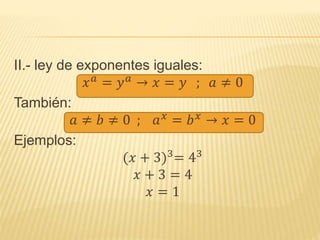 II.- ley de exponentes iguales:
𝑥 𝑎
= 𝑦 𝑎
→ 𝑥 = 𝑦 ; 𝑎 ≠ 0
También:
𝑎 ≠ 𝑏 ≠ 0 ; 𝑎 𝑥
= 𝑏 𝑥
→ 𝑥 = 0
Ejemplos:
(𝑥 + 3)3
= 43
𝑥 + 3 = 4
𝑥 = 1
 