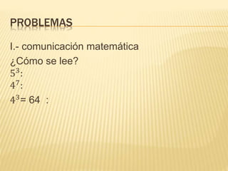 PROBLEMAS
I.- comunicación matemática
¿Cómo se lee?
53
:
47
:
43
= 64 :
 