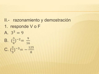 II.- razonamiento y demostración
1. responde V o F
A. 33
= 9
B. (
3
4
)−2
=
9
16
C. (
2
5
)−3
= −
125
8
 
