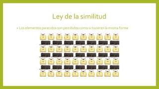 Ley de la similitud
• Los elementos parecidos son percibidos como si tuvieran la misma forma
 