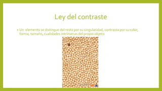 Ley del contraste
• Un elemento se distingue del resto por su singularidad, contrasta por su color,
forma, tamaño, cualidades intrínsecas del propio objeto
 