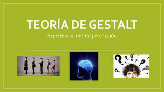 TEORÍA DE GESTALT
Experiencia, mente percepción
 