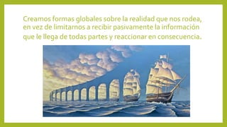 Creamos formas globales sobre la realidad que nos rodea,
en vez de limitarnos a recibir pasivamente la información
que le llega de todas partes y reaccionar en consecuencia.
 