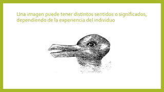 Una imagen puede tener distintos sentidos o significados,
dependiendo de la experiencia del individuo
 