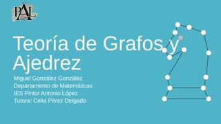 Teoría de Grafos y
Ajedrez
Miguel González González
Departamento de Matemáticas
IES Pintor Antonio López
Tutora: Celia Pérez Delgado
 