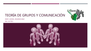 TEORÍA DE GRUPOS Y COMUNICACIÓN
DEISY, LEONEL, RICARDO DÍAZ
ING. EN TICS
 