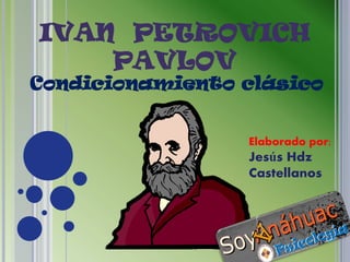 IVAN PETROVICH
    PAVLOV
Condicionamiento clásico


                 Elaborado por:
                 Jesús Hdz
                 Castellanos
 