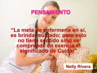 PENSAMIENTO
“La meta de enfermería en sí,
es brindar cuidado; pero esto
no tiene sentido sino se
comprende en esencia el
significado de Cuidar”
Nelly Rivera

 