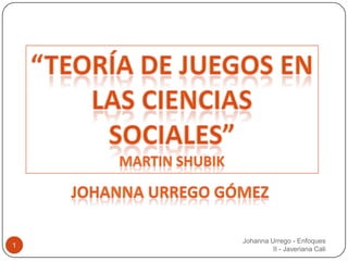 “teoría de juegos en Las ciencias Sociales” Martin shubik Johannaurregogómez 1 Johanna Urrego - Enfoques II - Javeriana Cali 