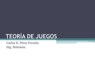 TEORÍA DE JUEGOS
Carlos E. Pérez Fermín.
Ing. Sistemas.
 