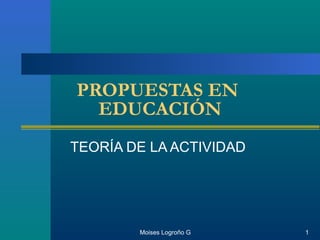PROPUESTAS EN
  EDUCACIÓN
TEORÍA DE LA ACTIVIDAD




        Moises Logroño G   1
 