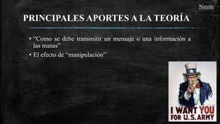 PRINCIPALES APORTES A LA TEORÍA
• “Como se debe transmitir un mensaje o una información a
las masas”
• El efecto de “manipulación”
Nicole
 
