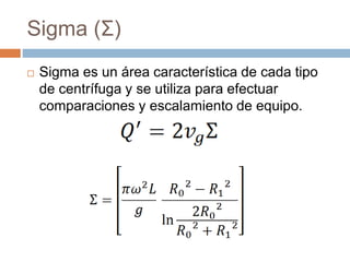 Sigma (Σ)
 Sigma es un área característica de cada tipo
de centrífuga y se utiliza para efectuar
comparaciones y escalamiento de equipo.
 