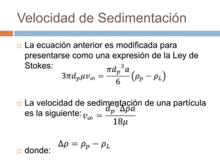 Velocidad de Sedimentación
 La ecuación anterior es modificada para
presentarse como una expresión de la Ley de
Stokes:
 La velocidad de sedimentación de una partícula
es la siguiente:
 donde:
 