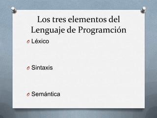 Los tres elementos del
 Lenguaje de Programción
O Léxico




O Sintaxis




O Semántica
 
