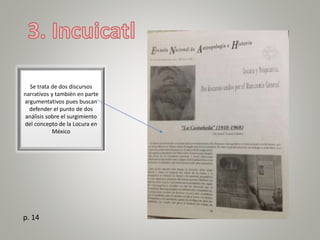 Se trata de dos discursos
narrativos y también en parte
argumentativos pues buscan
defender el punto de dos
análisis sobre el surgimiento
del concepto de la Locura en
México
p. 14
 