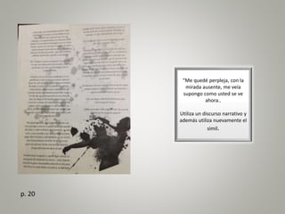 “Me quedé perpleja, con la
mirada ausente, me veía
supongo como usted se ve
ahora..
Utiliza un discurso narrativo y
además utiliza nuevamente el
simil.
p. 20
 