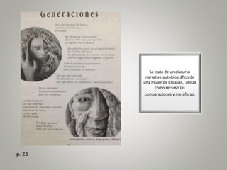 Se trata de un discurso
narrative autobiográfico de
una mujer de Chiapas, utiliza
como recurso las
comparaciones y metáforas.
p. 23
 