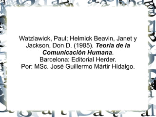 Watzlawick, Paul; Helmick Beavin, Janet y
Jackson, Don D. (1985). Teoría de la
Comunicación Humana.
Barcelona: Editorial Herder.
Por: MSc. José Guillermo Mártir Hidalgo.
 