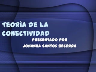 Teoría de la
conectividad
        Presentado por
     Johanna Santos Becerra
 