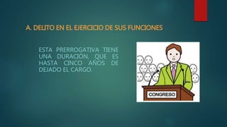 ESTA PRERROGATIVA TIENE
UNA DURACIÓN, QUE ES
HASTA CINCO AÑOS DE
DEJADO EL CARGO.
A. DELITO EN EL EJERCICIO DE SUS FUNCIONES
 